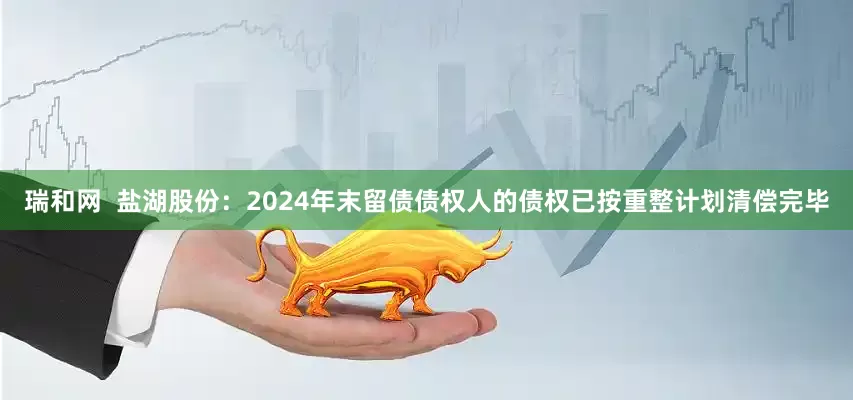 瑞和网  盐湖股份：2024年末留债债权人的债权已按重整计划清偿完毕