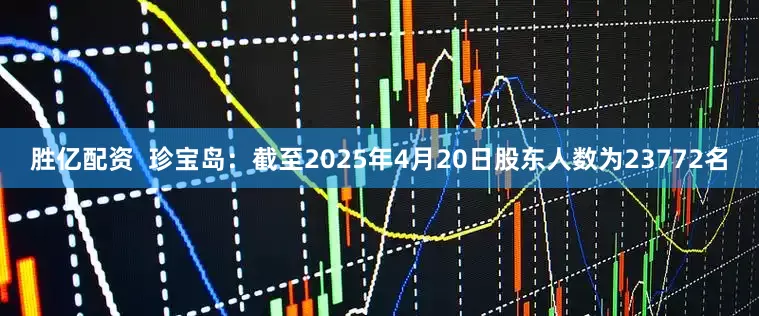 胜亿配资  珍宝岛：截至2025年4月20日股东人数为23772名