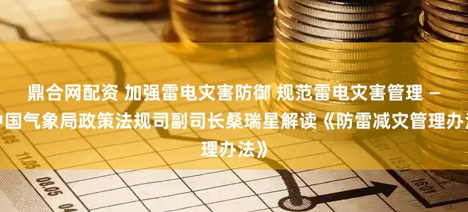鼎合网配资 加强雷电灾害防御 规范雷电灾害管理 ——中国气象局政策法规司副司长桑瑞星解读《防雷减灾管理办法》