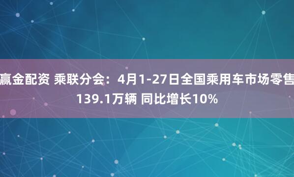 赢金配资 乘联分会：4月1-27日全国乘用车市场零售139.1万辆 同比增长10%