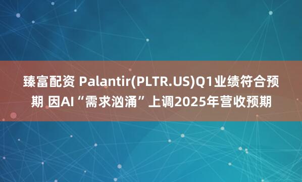 臻富配资 Palantir(PLTR.US)Q1业绩符合预期 因AI“需求汹涌”上调2025年营收预期