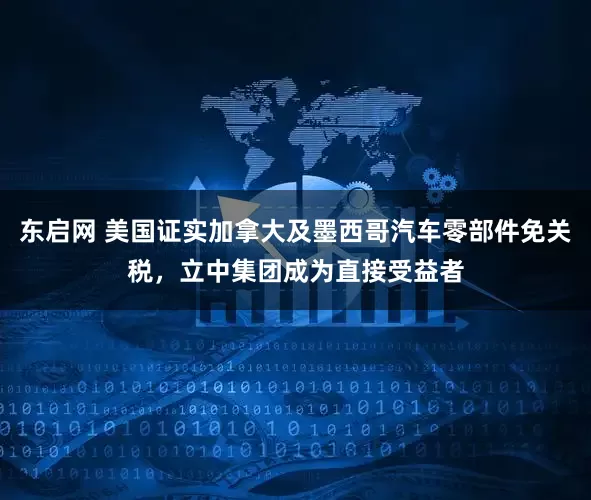 东启网 美国证实加拿大及墨西哥汽车零部件免关税，立中集团成为直接受益者