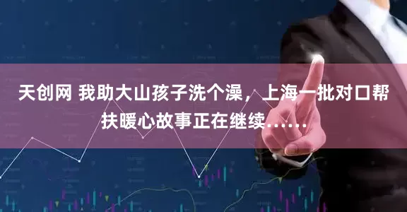 天创网 我助大山孩子洗个澡，上海一批对口帮扶暖心故事正在继续……