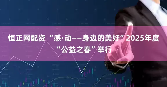 恒正网配资 “感·动——身边的美好”2025年度“公益之春”举行