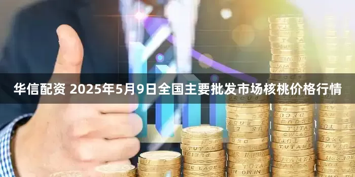华信配资 2025年5月9日全国主要批发市场核桃价格行情