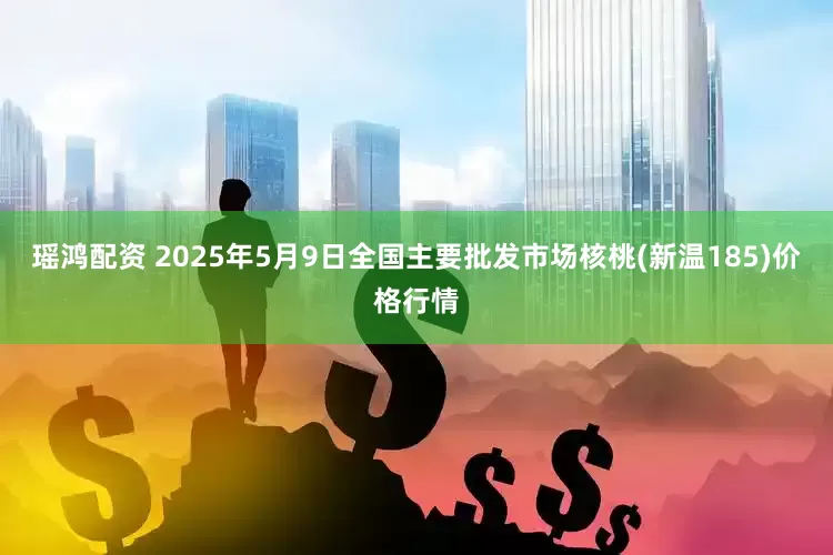 瑶鸿配资 2025年5月9日全国主要批发市场核桃(新温185)价格行情
