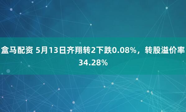 盒马配资 5月13日齐翔转2下跌0.08%，转股溢价率34.28%