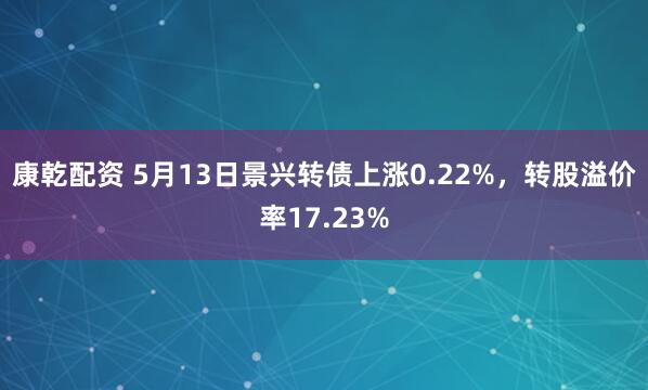 康乾配资 5月13日景兴转债上涨0.22%，转股溢价率17.23%