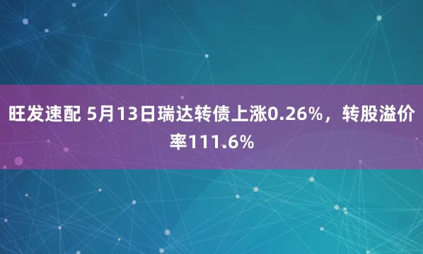 旺发速配 5月13日瑞达转债上涨0.26%，转股溢价率111.6%
