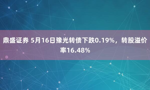 鼎盛证券 5月16日豫光转债下跌0.19%，转股溢价率16.48%