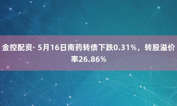 金控配资· 5月16日南药转债下跌0.31%，转股溢价率26.86%