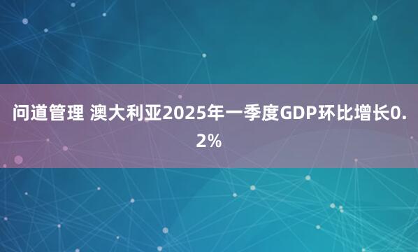问道管理 澳大利亚2025年一季度GDP环比增长0.2%