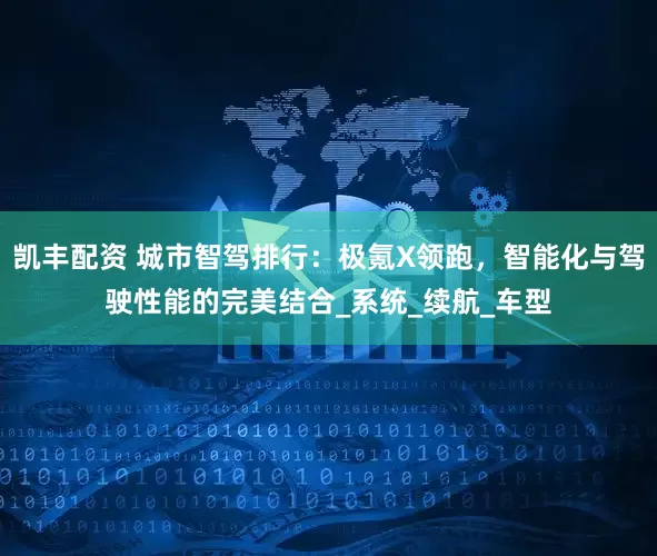 凯丰配资 城市智驾排行：极氪X领跑，智能化与驾驶性能的完美结合_系统_续航_车型