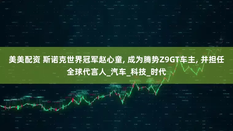 美美配资 斯诺克世界冠军赵心童, 成为腾势Z9GT车主, 并担任全球代言人_汽车_科技_时代