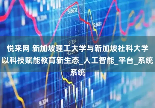 悦来网 新加坡理工大学与新加坡社科大学以科技赋能教育新生态_人工智能_平台_系统
