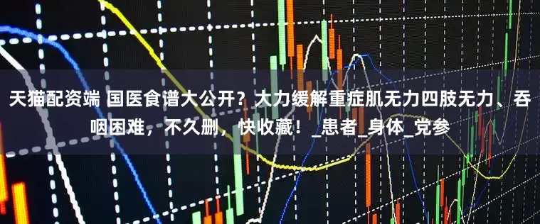 天猫配资端 国医食谱大公开？大力缓解重症肌无力四肢无力、吞咽困难，不久删，快收藏！_患者_身体_党参