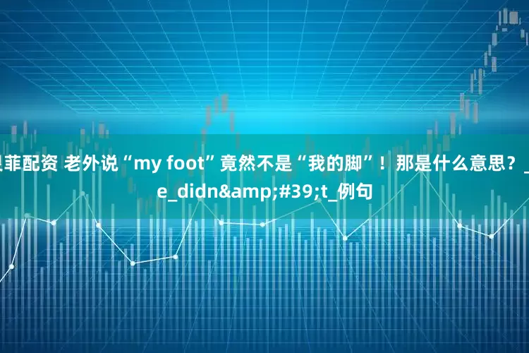 灵菲配资 老外说“my foot”竟然不是“我的脚”！那是什么意思？_he_didn't_例句