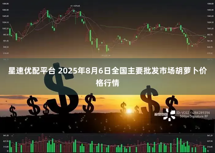 星速优配平台 2025年8月6日全国主要批发市场胡萝卜价格行情