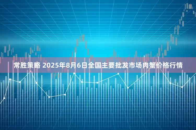 常胜策略 2025年8月6日全国主要批发市场肉蟹价格行情