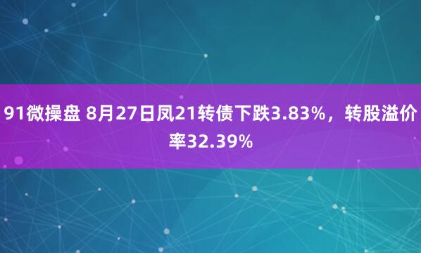 91微操盘 8月27日凤21转债下跌3.83%，转股溢价率32.39%