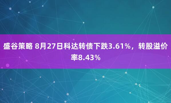 盛谷策略 8月27日科达转债下跌3.61%，转股溢价率8.43%