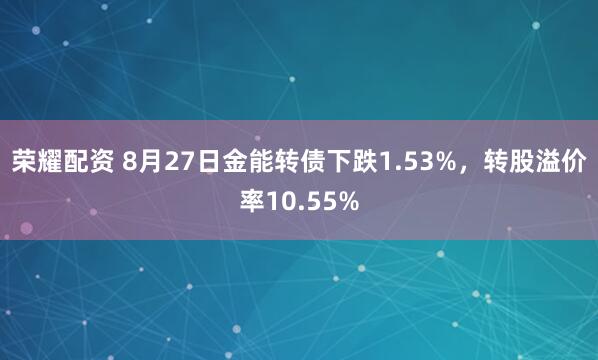 荣耀配资 8月27日金能转债下跌1.53%，转股溢价率10.55%