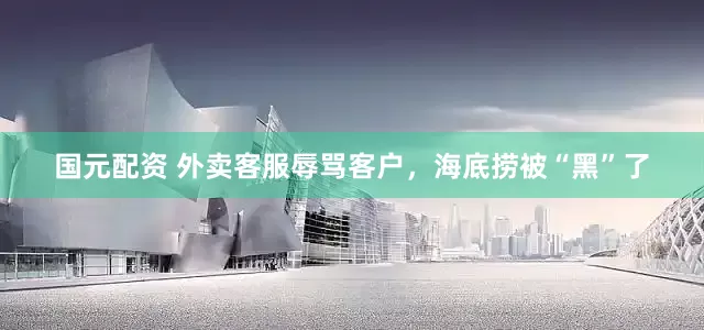 国元配资 外卖客服辱骂客户，海底捞被“黑”了