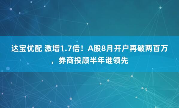 达宝优配 激增1.7倍！A股8月开户再破两百万，券商投顾半年谁领先