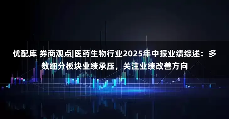 优配库 券商观点|医药生物行业2025年中报业绩综述：多数细分板块业绩承压，关注业绩改善方向
