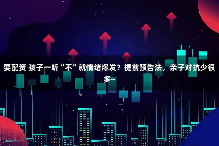 要配资 孩子一听“不”就情绪爆发？提前预告法，亲子对抗少很多~
