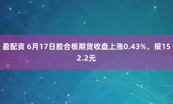 盈配资 6月17日胶合板期货收盘上涨0.43%，报152.2元