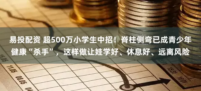 易投配资 超500万小学生中招！脊柱侧弯已成青少年健康“杀手”，这样做让娃学好、休息好、远离风险